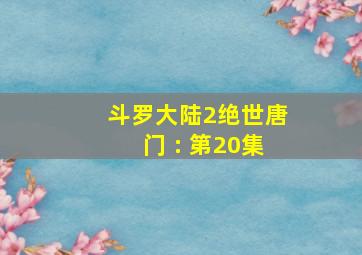 斗罗大陆2绝世唐门 : 第20集